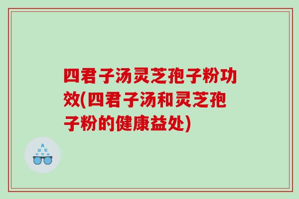 四君子汤灵芝孢子粉功效(四君子汤和灵芝孢子粉的健康益处)
