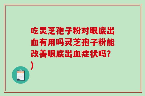 吃灵芝孢子粉对眼底出血有用吗灵芝孢子粉能改善眼底出血症状吗？)