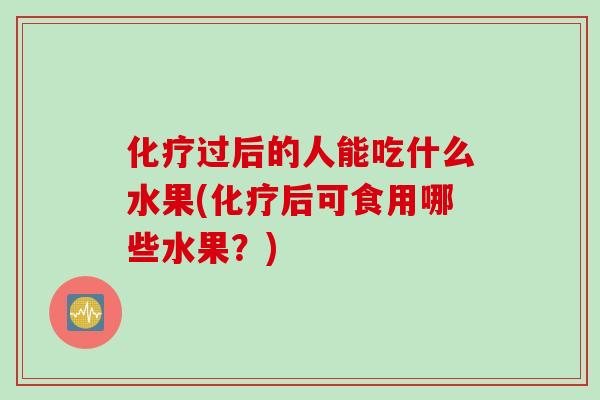 化疗过后的人能吃什么水果(化疗后可食用哪些水果？)