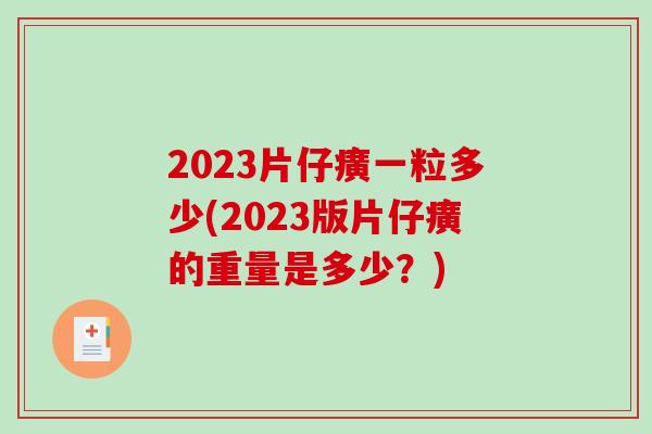 2023片仔癀一粒多少(2023版片仔癀的重量是多少？)