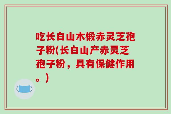 吃长白山木椴赤灵芝孢子粉(长白山产赤灵芝孢子粉，具有保健作用。)