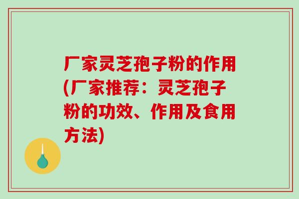 厂家灵芝孢子粉的作用(厂家推荐：灵芝孢子粉的功效、作用及食用方法)