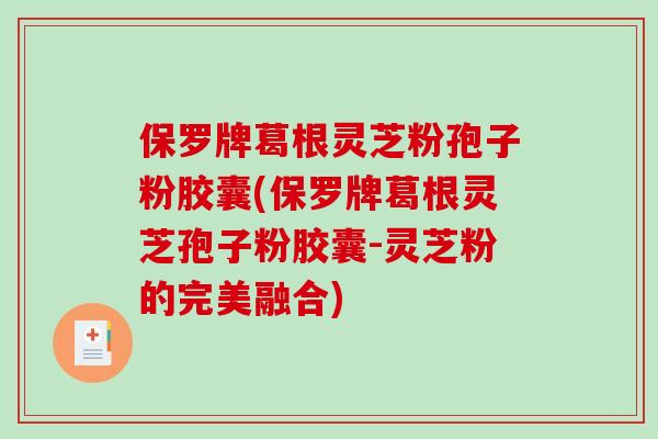 保罗牌葛根灵芝粉孢子粉胶囊(保罗牌葛根灵芝孢子粉胶囊-灵芝粉的完美融合)
