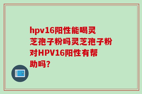 hpv16阳性能喝灵芝孢子粉吗灵芝孢子粉对HPV16阳性有帮助吗？