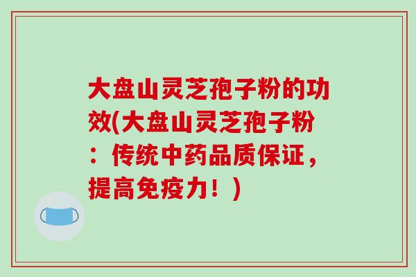 大盘山灵芝孢子粉的功效(大盘山灵芝孢子粉：传统中药品质保证，提高免疫力！)