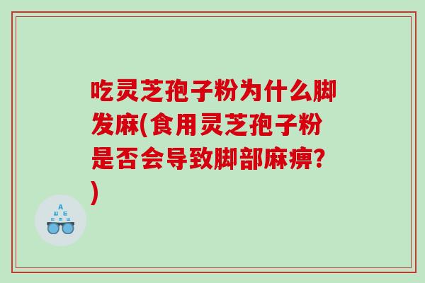 吃灵芝孢子粉为什么脚发麻(食用灵芝孢子粉是否会导致脚部麻痹？)