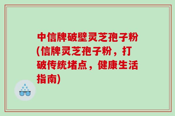 中信牌破壁灵芝孢子粉(信牌灵芝孢子粉，打破传统堵点，健康生活指南)