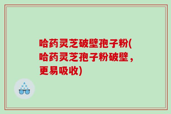 哈药灵芝破壁孢子粉(哈药灵芝孢子粉破壁，更易吸收)