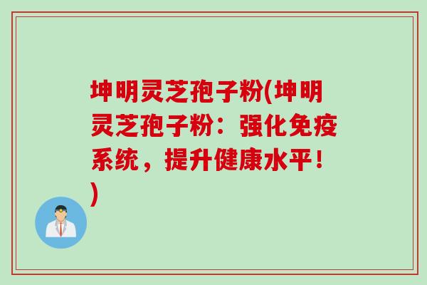 坤明灵芝孢子粉(坤明灵芝孢子粉：强化免疫系统，提升健康水平！)