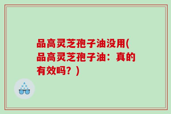 品高灵芝孢子油没用(品高灵芝孢子油：真的有效吗？)