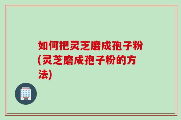 如何把灵芝磨成孢子粉(灵芝磨成孢子粉的方法)