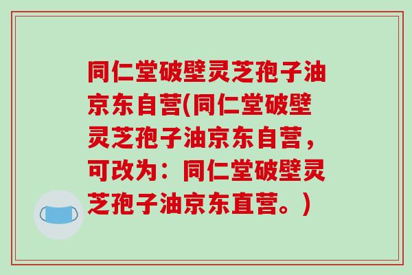同仁堂破壁灵芝孢子油京东自营(同仁堂破壁灵芝孢子油京东自营，可改为：同仁堂破壁灵芝孢子油京东直营。)