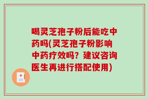 喝灵芝孢子粉后能吃中药吗(灵芝孢子粉影响中药疗效吗？建议咨询医生再进行搭配使用)