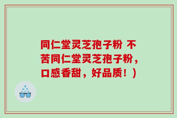 同仁堂灵芝孢子粉 不苦同仁堂灵芝孢子粉，口感香甜，好品质！)
