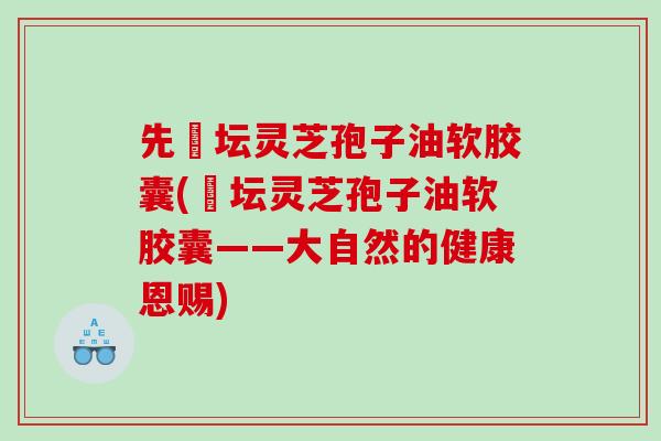 先秾坛灵芝孢子油软胶囊(秾坛灵芝孢子油软胶囊——大自然的健康恩赐)