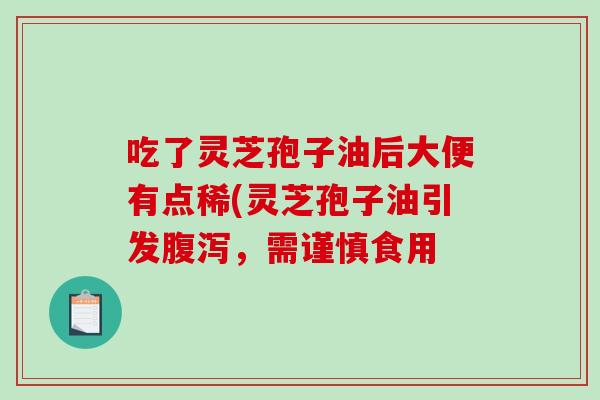 吃了灵芝孢子油后大便有点稀(灵芝孢子油引发腹泻，需谨慎食用