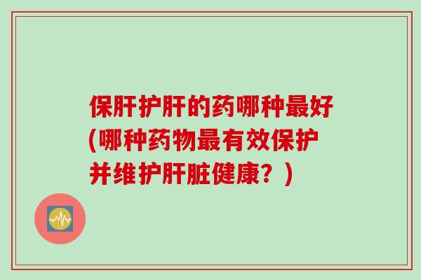 保肝护肝的药哪种最好(哪种药物最有效保护并维护肝脏健康？)