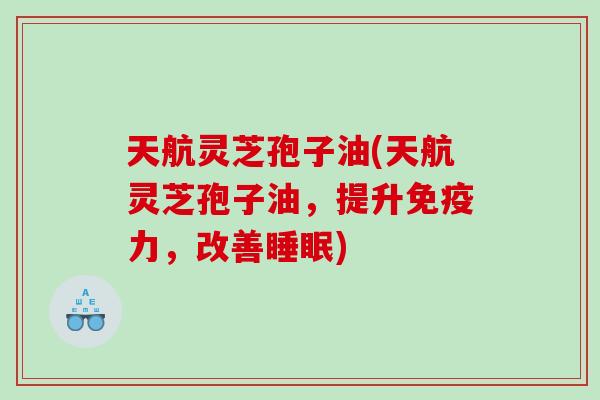 天航灵芝孢子油(天航灵芝孢子油，提升免疫力，改善睡眠)