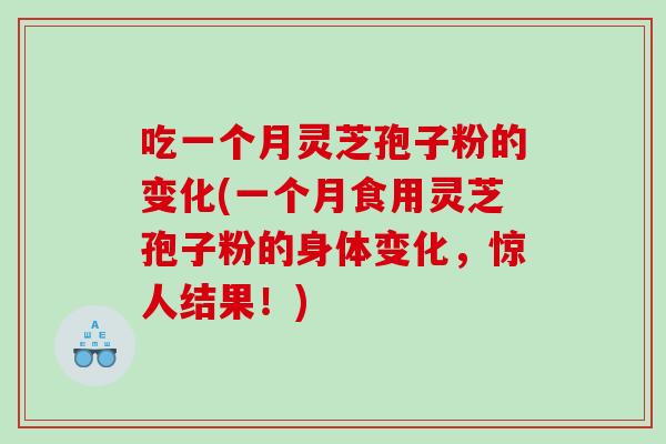 吃一个月灵芝孢子粉的变化(一个月食用灵芝孢子粉的身体变化，惊人结果！)