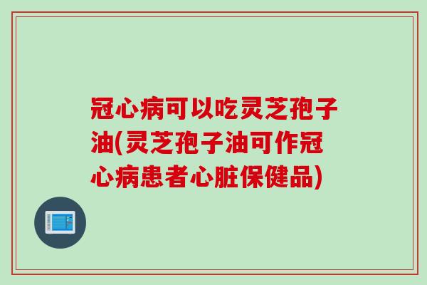 冠心病可以吃灵芝孢子油(灵芝孢子油可作冠心病患者心脏保健品)