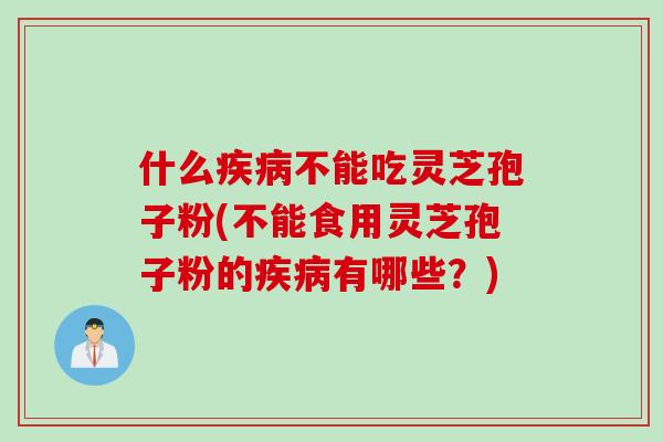 什么疾病不能吃灵芝孢子粉(不能食用灵芝孢子粉的疾病有哪些？)