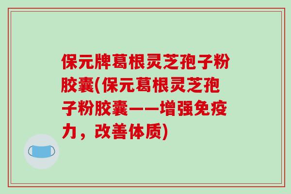 保元牌葛根灵芝孢子粉胶囊(保元葛根灵芝孢子粉胶囊——增强免疫力，改善体质)