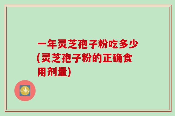 一年灵芝孢子粉吃多少(灵芝孢子粉的正确食用剂量)