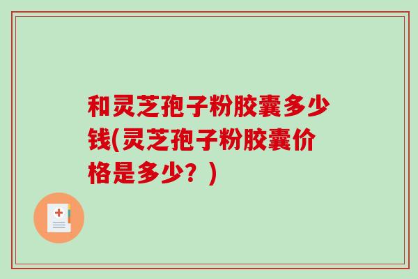 和灵芝孢子粉胶囊多少钱(灵芝孢子粉胶囊价格是多少？)