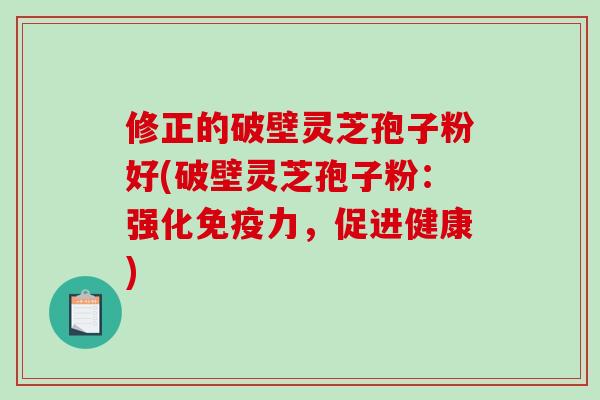 修正的破壁灵芝孢子粉好(破壁灵芝孢子粉：强化免疫力，促进健康)
