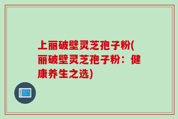 上丽破壁灵芝孢子粉(丽破壁灵芝孢子粉：健康养生之选)