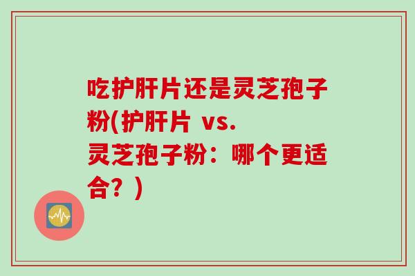 吃护肝片还是灵芝孢子粉(护肝片 vs. 灵芝孢子粉：哪个更适合？)