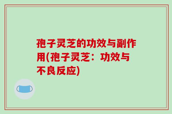 孢子灵芝的功效与副作用(孢子灵芝：功效与不良反应)