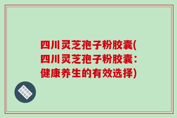 四川灵芝孢子粉胶囊(四川灵芝孢子粉胶囊：健康养生的有效选择)