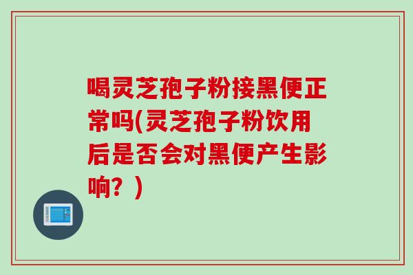 喝灵芝孢子粉接黑便正常吗(灵芝孢子粉饮用后是否会对黑便产生影响？)