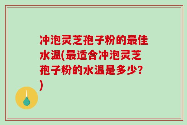 冲泡灵芝孢子粉的最佳水温(最适合冲泡灵芝孢子粉的水温是多少？)
