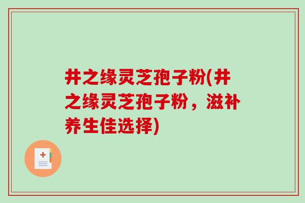 井之缘灵芝孢子粉(井之缘灵芝孢子粉，滋补养生佳选择)