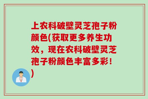 上农科破壁灵芝孢子粉颜色(获取更多养生功效，现在农科破壁灵芝孢子粉颜色丰富多彩！)