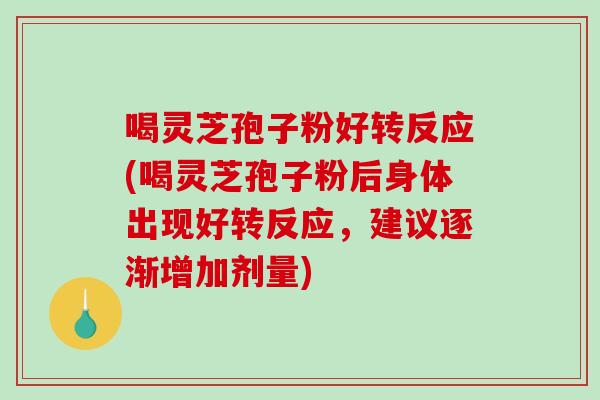 喝灵芝孢子粉好转反应(喝灵芝孢子粉后身体出现好转反应，建议逐渐增加剂量)