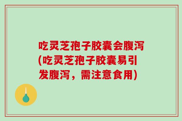 吃灵芝孢子胶囊会腹泻(吃灵芝孢子胶囊易引发腹泻，需注意食用)
