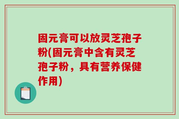 固元膏可以放灵芝孢子粉(固元膏中含有灵芝孢子粉，具有营养保健作用)