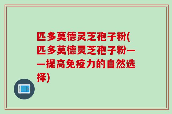 匹多莫德灵芝孢子粉(匹多莫德灵芝孢子粉——提高免疫力的自然选择)