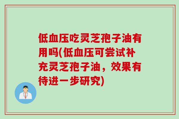 低血压吃灵芝孢子油有用吗(低血压可尝试补充灵芝孢子油，效果有待进一步研究)