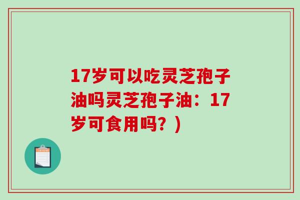 17岁可以吃灵芝孢子油吗灵芝孢子油：17岁可食用吗？)