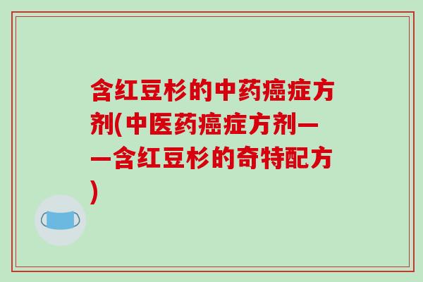 含红豆杉的中药癌症方剂(中医药癌症方剂——含红豆杉的奇特配方)