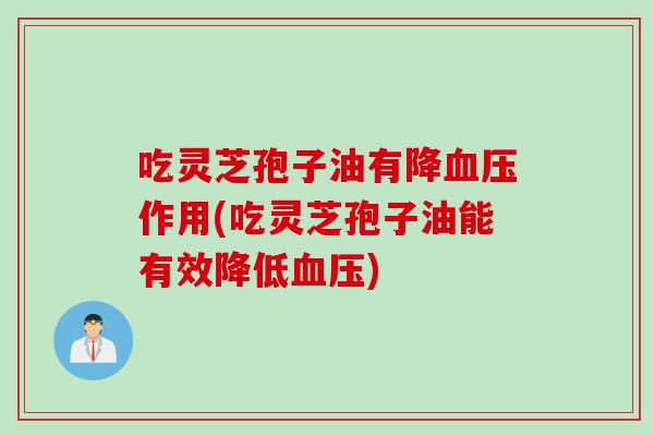 吃灵芝孢子油有降血压作用(吃灵芝孢子油能有效降低血压)