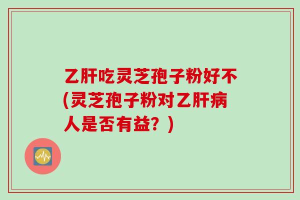 乙肝吃灵芝孢子粉好不(灵芝孢子粉对乙肝病人是否有益？)
