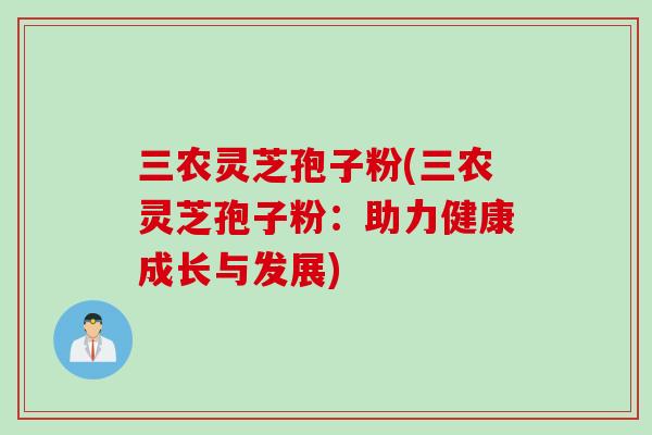 三农灵芝孢子粉(三农灵芝孢子粉：助力健康成长与发展)