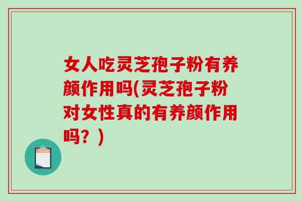 女人吃灵芝孢子粉有养颜作用吗(灵芝孢子粉对女性真的有养颜作用吗？)