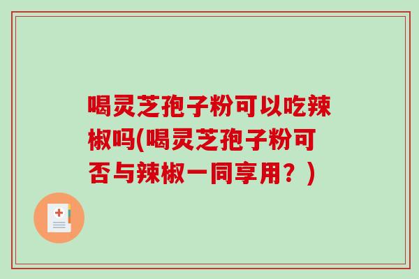喝灵芝孢子粉可以吃辣椒吗(喝灵芝孢子粉可否与辣椒一同享用？)
