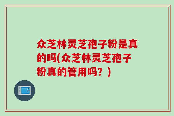 众芝林灵芝孢子粉是真的吗(众芝林灵芝孢子粉真的管用吗？)